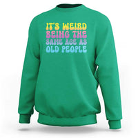 It's Weird Being The Same Age As Old People Sweatshirt