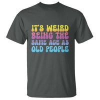 It's Weird Being The Same Age As Old People T Shirt