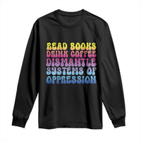 Read Books Drink Coffee Dismantle Systems of Oppression Long Sleeve Shirt Feminism Social Justice