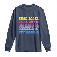 Read Books Drink Coffee Dismantle Systems of Oppression Long Sleeve Shirt Feminism Social Justice