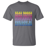 Read Books Drink Coffee Dismantle Systems of Oppression T Shirt Feminism Social Justice