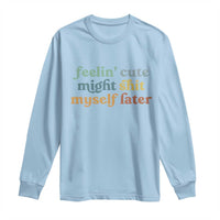 Feeling Cute Might Shit Myself Later Long Sleeve Shirt Funny Newborn Gift