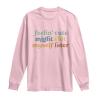 Feeling Cute Might Shit Myself Later Long Sleeve Shirt Funny Newborn Gift