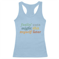 Feeling Cute Might Shit Myself Later Racerback Tank Top Funny Newborn Gift
