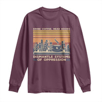 Drink Coffee Read Books Dismantle Systems Of Oppression Long Sleeve Shirt