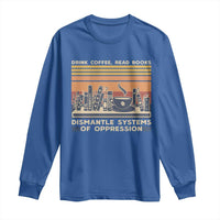 Drink Coffee Read Books Dismantle Systems Of Oppression Long Sleeve Shirt
