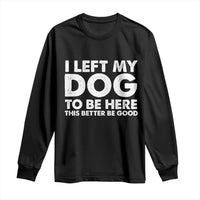 Funny Dog Lover Long Sleeve Shirt I Left My Dog To Be Here This Better Be Good - Wonder Print Shop