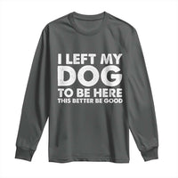 Funny Dog Lover Long Sleeve Shirt I Left My Dog To Be Here This Better Be Good - Wonder Print Shop