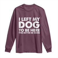 Funny Dog Lover Long Sleeve Shirt I Left My Dog To Be Here This Better Be Good - Wonder Print Shop