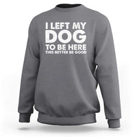Funny Dog Lover Sweatshirt I Left My Dog To Be Here This Better Be Good - Wonder Print Shop