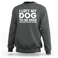 Funny Dog Lover Sweatshirt I Left My Dog To Be Here This Better Be Good - Wonder Print Shop