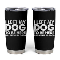 Funny Dog Lover Tumbler Cup I Left My Dog To Be Here This Better Be Good - Wonder Print Shop