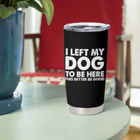 Funny Dog Lover Tumbler Cup I Left My Dog To Be Here This Better Be Good - Wonder Print Shop