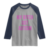 My Bitch Got Autism Raglan Shirt Funny Saying Meme