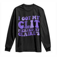 I Got My Clit Pierced At Claries Long Sleeve Shirt Funny Sarcasm Joke Adult Humor Sassy - Wonder Print Shop