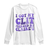 I Got My Clit Pierced At Claries Long Sleeve Shirt Funny Sarcasm Joke Adult Humor Sassy - Wonder Print Shop