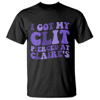 I Got My Clit Pierced At Claries T Shirt Funny Sarcasm Joke Adult Humor Sassy - Wonder Print Shop