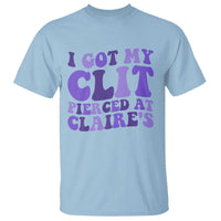 I Got My Clit Pierced At Claries T Shirt Funny Sarcasm Joke Adult Humor Sassy - Wonder Print Shop