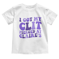 I Got My Clit Pierced At Claries Toddler T Shirt Funny Sarcasm Joke Adult Humor Sassy - Wonder Print Shop