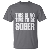 This Is No Time To Be Sober T Shirt Funny Drinking Beer