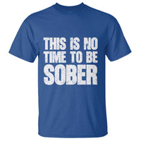 This Is No Time To Be Sober T Shirt Funny Drinking Beer