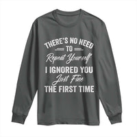 Funny There Is No Need To Repeat Yourself I Ignored You Just Fine The First Time Long Sleeve Shirt