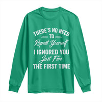 Funny There Is No Need To Repeat Yourself I Ignored You Just Fine The First Time Long Sleeve Shirt
