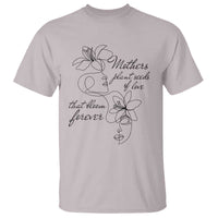 Mothers Plant Seeds Of Love That Bloom Forever T Shirt Mother's Day