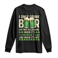 Funny Irish Beer Drinking St Patrick's Day Long Sleeve Shirt I Only Drink Beer On Two Occasions When It's St Patrick's Day And When It's Not