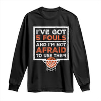Funny Basketball Player Long Sleeve Shirt I've Got 5 Fouls And I'm Not Afraid To Use Them