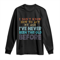 I Dont Know How To Act My Age I've Never Been This Old Before Long Sleeve Shirt Funny Old Birthday - Wonder Print Shop
