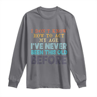 I Dont Know How To Act My Age I've Never Been This Old Before Long Sleeve Shirt Funny Old Birthday - Wonder Print Shop