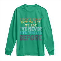 I Dont Know How To Act My Age I've Never Been This Old Before Long Sleeve Shirt Funny Old Birthday - Wonder Print Shop