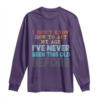 I Dont Know How To Act My Age I've Never Been This Old Before Long Sleeve Shirt Funny Old Birthday - Wonder Print Shop