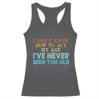 I Dont Know How To Act My Age I've Never Been This Old Before Racerback Tank Top Funny Old Birthday - Wonder Print Shop