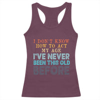 I Dont Know How To Act My Age I've Never Been This Old Before Racerback Tank Top Funny Old Birthday - Wonder Print Shop