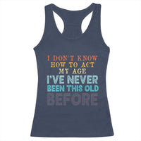 I Dont Know How To Act My Age I've Never Been This Old Before Racerback Tank Top Funny Old Birthday - Wonder Print Shop