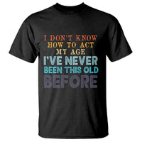 I Dont Know How To Act My Age I've Never Been This Old Before T Shirt Funny Old Birthday - Wonder Print Shop