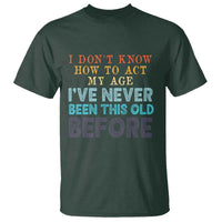 I Dont Know How To Act My Age I've Never Been This Old Before T Shirt Funny Old Birthday - Wonder Print Shop