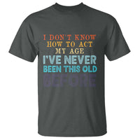 I Dont Know How To Act My Age I've Never Been This Old Before T Shirt Funny Old Birthday - Wonder Print Shop