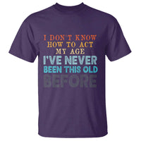I Dont Know How To Act My Age I've Never Been This Old Before T Shirt Funny Old Birthday - Wonder Print Shop