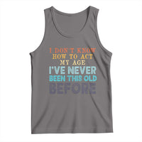 I Dont Know How To Act My Age I've Never Been This Old Before Tank Top Funny Old Birthday - Wonder Print Shop