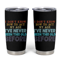 I Dont Know How To Act My Age I've Never Been This Old Before Tumbler Cup Funny Old Birthday - Wonder Print Shop