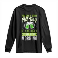 Funny You Can't Drink All Day If You Don't Start In The Morning Long Sleeve Shirt St Patrick's Day Beer