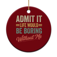 Funny Admit It Life Would Be Boring Without Me Ceramic Ornament - Wonder Print Shop