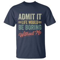 Funny Admit It Life Would Be Boring Without Me T Shirt - Wonder Print Shop