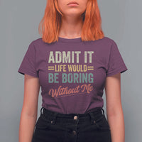 Funny Admit It Life Would Be Boring Without Me T Shirt For Women - Wonder Print Shop