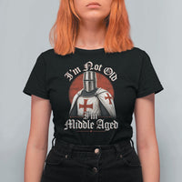 I Am Not Old I Am Middle Aged Funny Templar Knight T Shirt For Women Medieval Ren Fair Humor