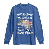 Funny Sewing Lover Long Sleeve Shirt In My Defense I Was Left Unsupervised And The Fabric Store Was Open - Wonder Print Shop