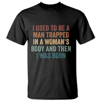 Funny I Used To Be A Man Trapped In A Womans Body And Then I Was Born T Shirt